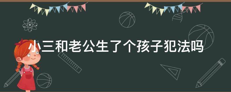 小三和老公生了个孩子犯法吗 小三帮老公生了孩子算犯罪吗