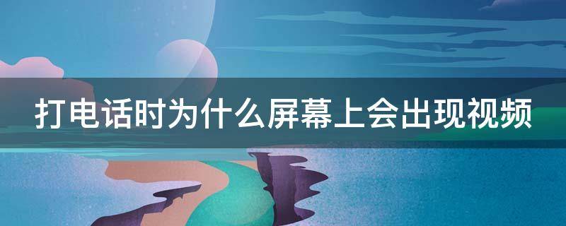 打电话时为什么屏幕上会出现视频（打电话时为什么屏幕上会出现视频彩铃）