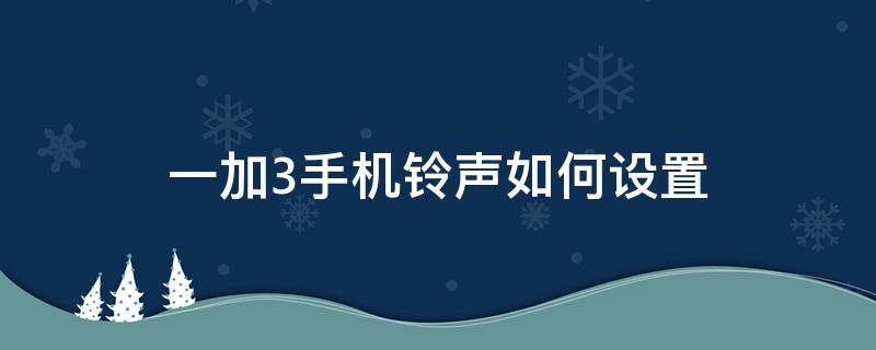 一加3手机铃声如何设置 一加手机怎么调铃声音量