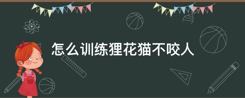 怎么训练狸花猫不咬人 狸花猫不咬人 如何训练猫不咬人