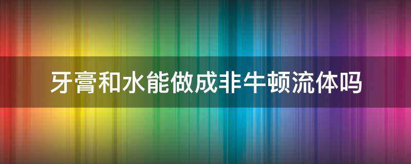 牙膏和水能做成非牛顿流体吗（非牛顿流体是怎么做成的?）