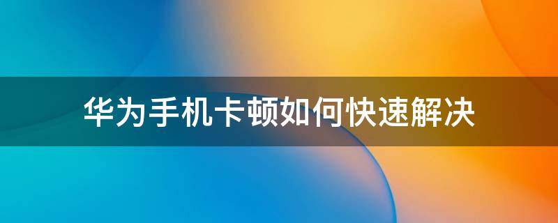 华为手机卡顿如何快速解决（华为手机怎么设置手机会减少卡顿）