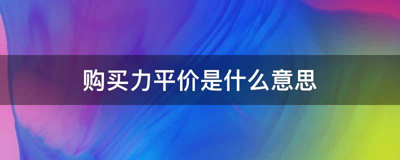 购买力平价是什么意思 购买力平价的平价是什么意思