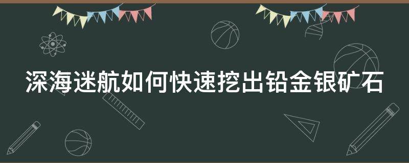 深海迷航如何快速挖出铅金银矿石 深海迷航铅矿怎么采集