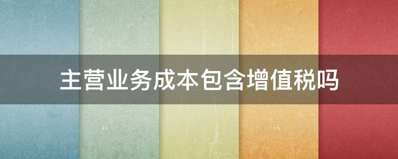 主营业务成本包含增值税吗 营业成本里包括增值税么