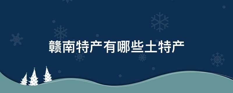 赣南特产有哪些土特产（赣南特产有哪些土特产柚子）