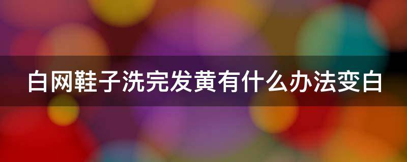 白网鞋子洗完发黄有什么办法变白（白网鞋子洗完发黄有什么办法变白吗）