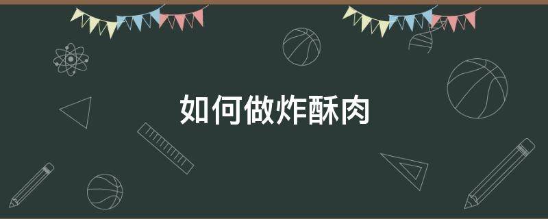 如何做炸酥肉（炸酥肉的做法怎么做）