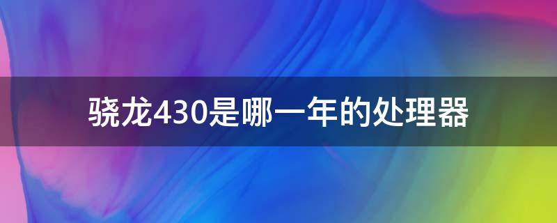 骁龙430是哪一年的处理器 骁龙430是哪一年的处理器?