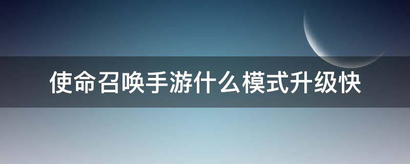 使命召唤手游什么模式升级快（使命召唤手游打什么模式升级快）