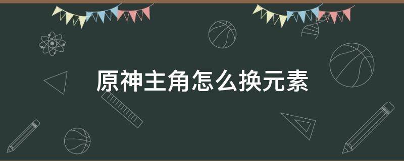 原神主角怎么换元素 原神主角可以换元素吗