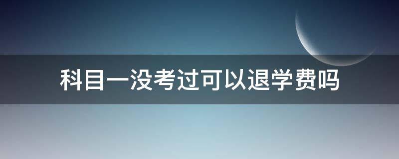 科目一没考过可以退学费吗 科目一没考过可以退学费吗过了三年