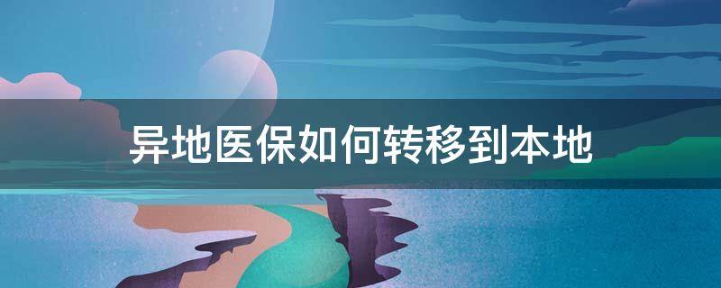 异地医保如何转移到本地 异地医保如何转移到本地报销