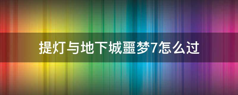 提灯与地下城噩梦7怎么过 提灯与地下城噩梦7boss