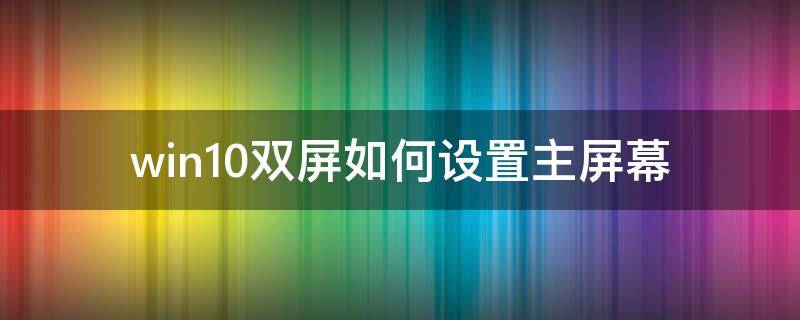 win10双屏如何设置主屏幕 win10双屏幕怎么设置主屏