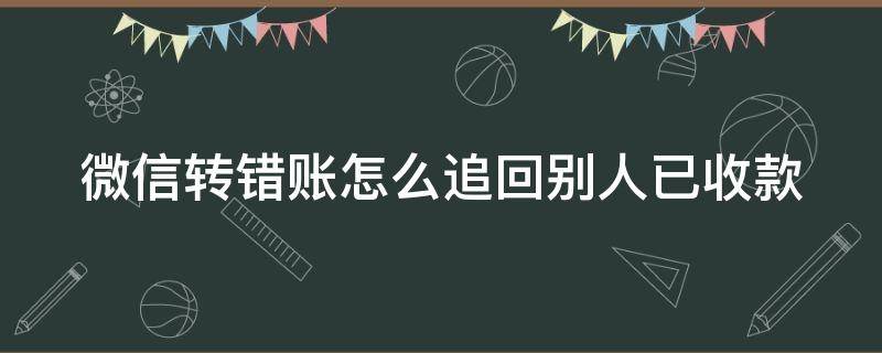 微信转错账怎么追回别人已收款 微信转错账,如何收回