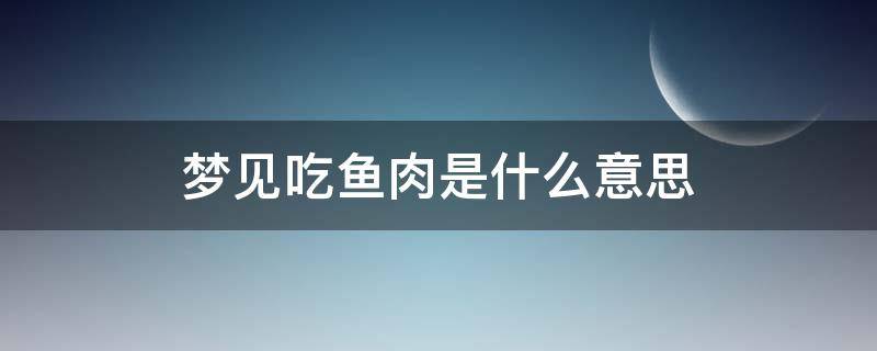 梦见吃鱼肉是什么意思 梦见吃鱼肉啥意思