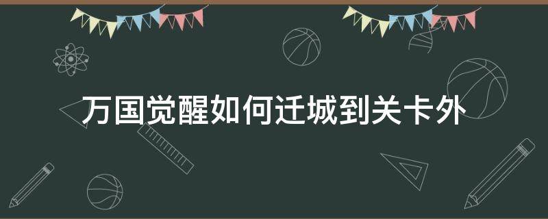 万国觉醒如何迁城到关卡外（万国觉醒有关卡怎么迁城）