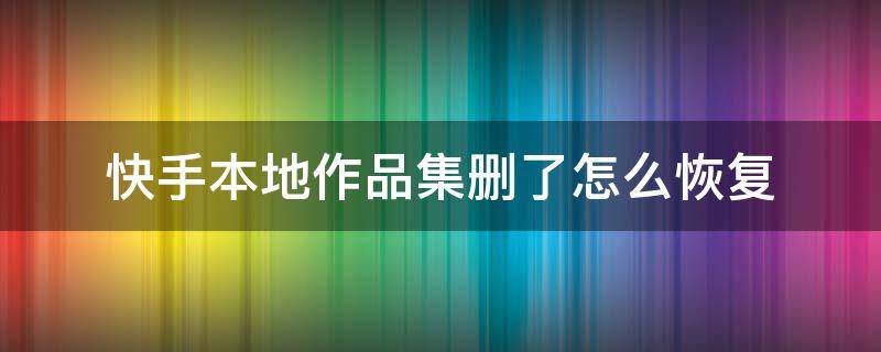 快手本地作品集删了怎么恢复 快手本地作品集不小心删除了怎么找回