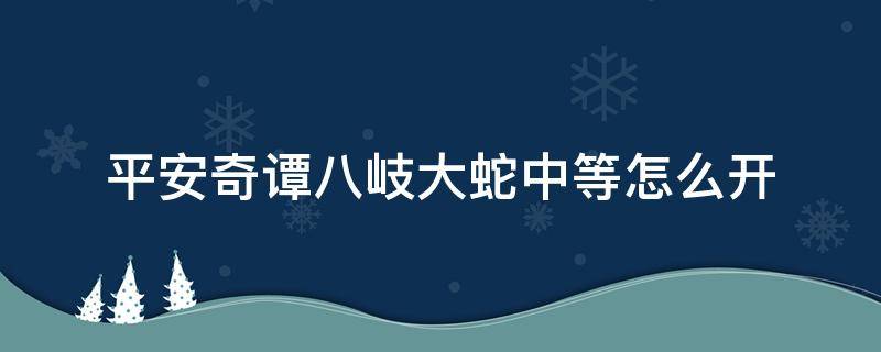 平安奇谭八岐大蛇中等怎么开 平安奇谭八岐大蛇中等怎么开启