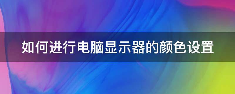 如何进行电脑显示器的颜色设置（电脑显示器怎么设置颜色）