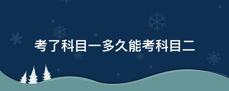 考了科目一多久能考科目二（科目一多久后能考科目二）