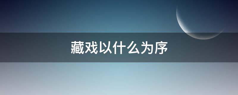 藏戏以什么为序 藏戏以什么为序以什么的关系结构文章