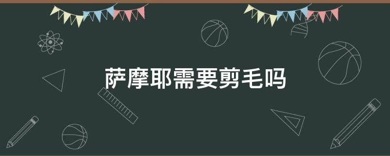 萨摩耶需要剪毛吗 萨摩耶的毛可以剪吗