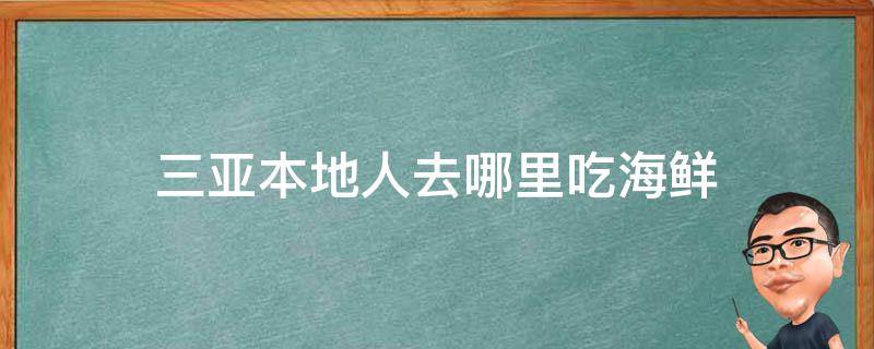 三亚本地人去哪里吃海鲜 三亚当地人在哪吃海鲜