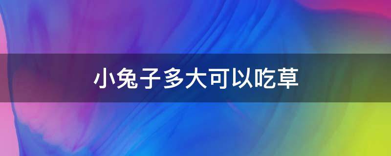 小兔子多大可以吃草 小兔子多大可以吃草和兔粮