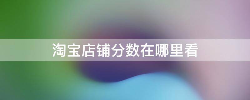 淘宝店铺分数在哪里看 淘宝店铺分数怎么看