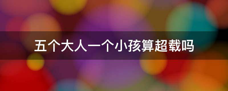 五个大人一个小孩算超载吗 5个大人一个小孩算超载吗