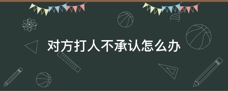 对方打人不承认怎么办 打了人不承认怎么办