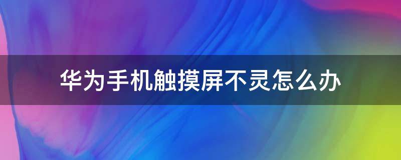 华为手机触摸屏不灵怎么办（华为触摸屏不灵敏怎么办）