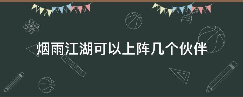 烟雨江湖可以上阵几个伙伴（烟雨江湖能组队吗）