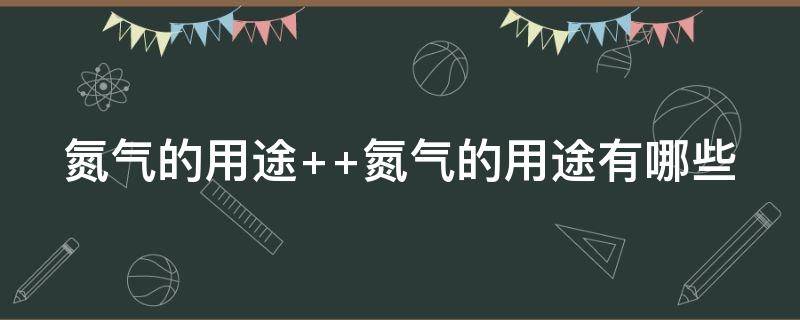 氮气的用途（氮气的用途主要有哪些）