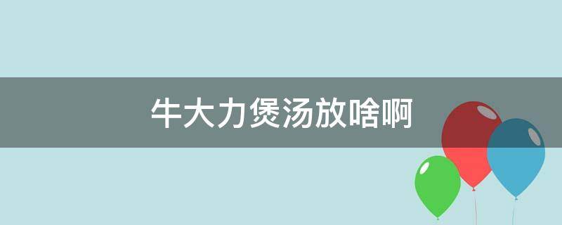 牛大力煲汤放啥啊（煲牛大力汤放什么好）