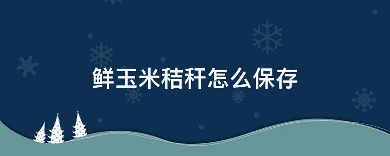 鲜玉米秸秆怎么保存 玉米秸秆怎么储存