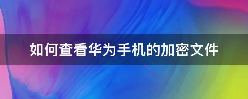 如何查看华为手机的加密文件（华为的加密文件在哪）