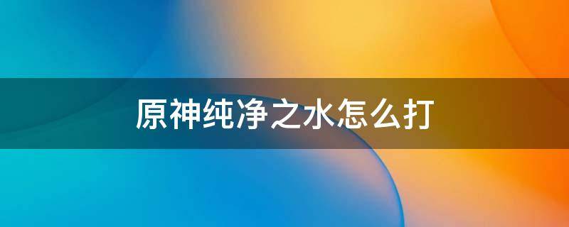 原神纯净之水怎么打 原神纯净水元素怎么打