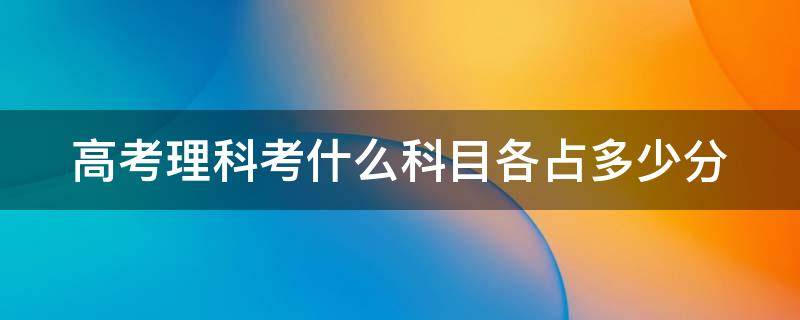 高考理科考什么科目各占多少分（高考理科考哪几门分数各是多少）