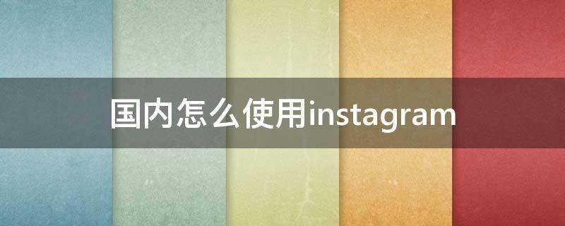 国内怎么使用instagram（国内怎么使用YouTube）