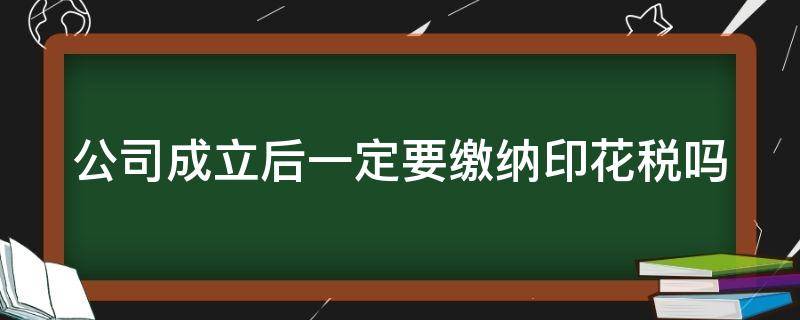 公司成立后一定要缴纳印花税吗（公司成立后一定要缴纳印花税吗为什么）