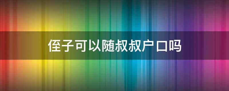 侄子可以随叔叔户口吗（侄子可以随姑的户口）