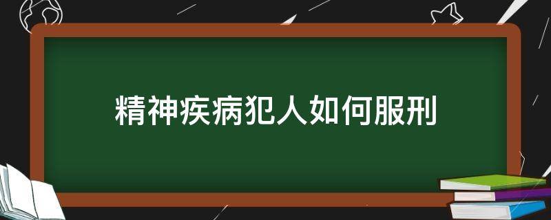 精神疾病犯人如何服刑（服刑的犯人得了精神病怎么办）