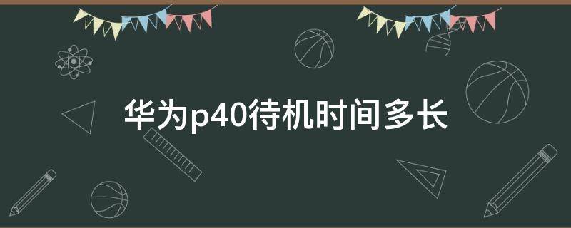 华为p40待机时间多长 华为p40pro待机时间长吗