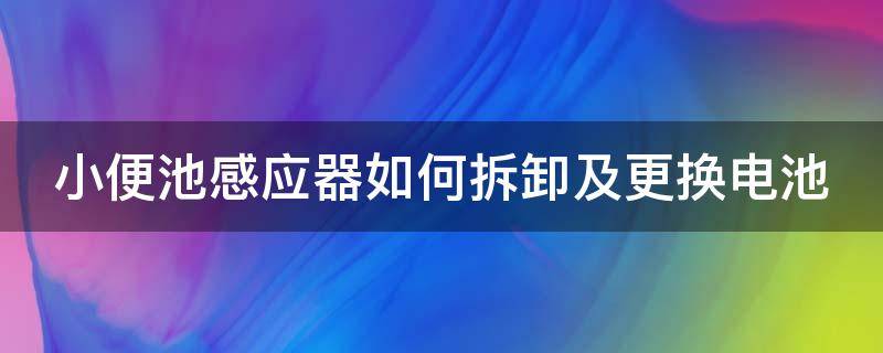 小便池感应器如何拆卸及更换电池 小便池感应器拆卸视频