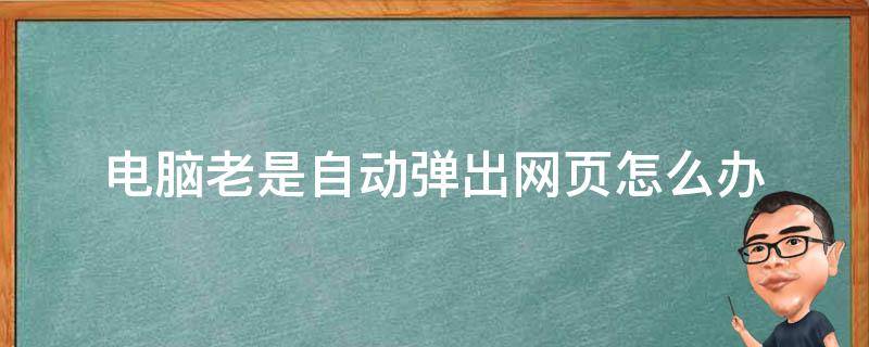 电脑老是自动弹出网页怎么办（电脑总是无缘无故弹出网页怎么办）