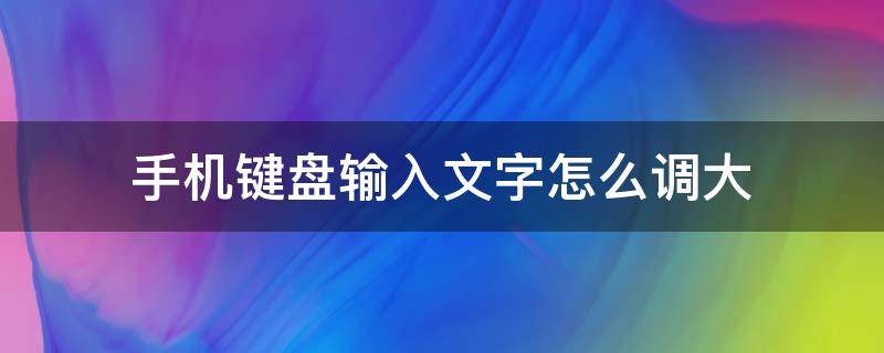 手机键盘输入文字怎么调大 手机键盘输入字怎么变大