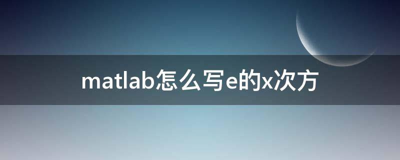 matlab怎么写e的x次方（matlab写e的多少次方怎么写）